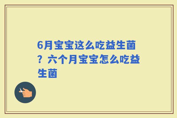 6月宝宝这么吃益生菌？六个月宝宝怎么吃益生菌