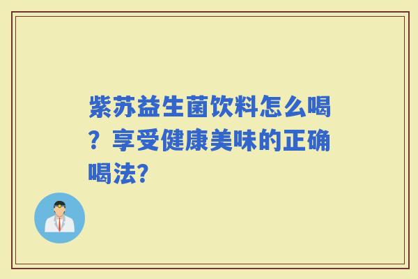紫苏益生菌饮料怎么喝？享受健康美味的正确喝法？