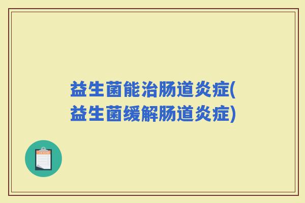 益生菌能肠道(益生菌缓解肠道)