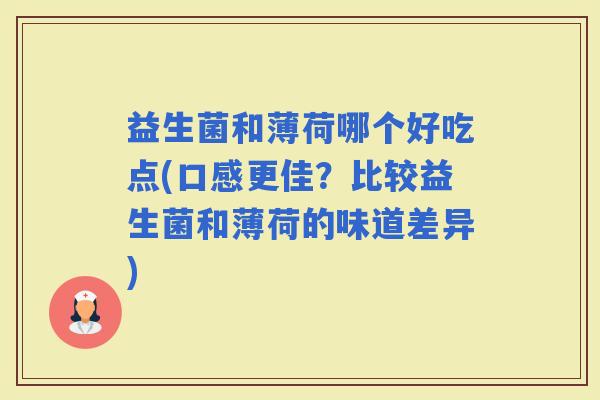 益生菌和薄荷哪个好吃点(口感更佳？比较益生菌和薄荷的味道差异)