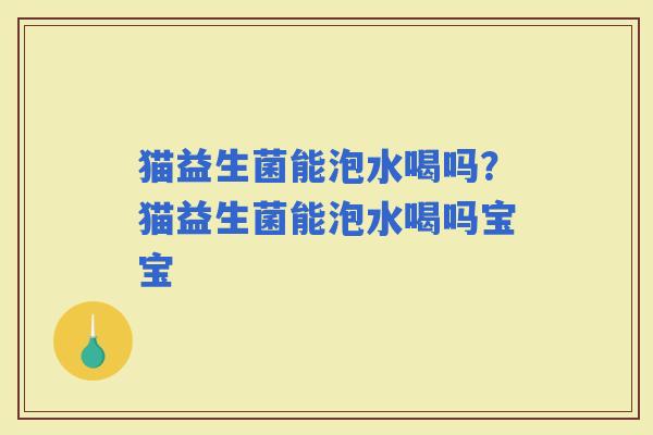 猫益生菌能泡水喝吗？猫益生菌能泡水喝吗宝宝