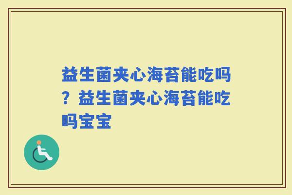 益生菌夹心海苔能吃吗？益生菌夹心海苔能吃吗宝宝