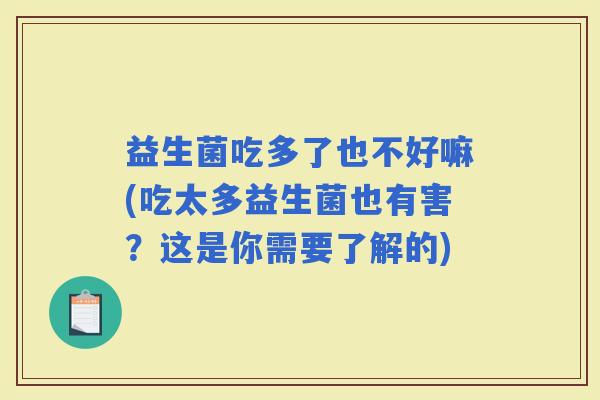 益生菌吃多了也不好嘛(吃太多益生菌也有害？这是你需要了解的)