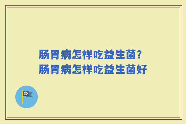 肠胃怎样吃益生菌？肠胃怎样吃益生菌好