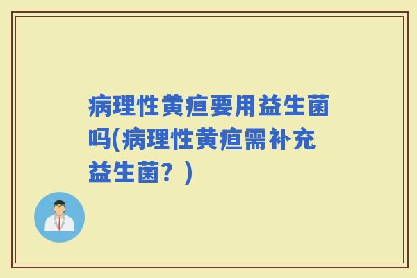 理性黄疸要用益生菌吗(理性黄疸需补充益生菌？)