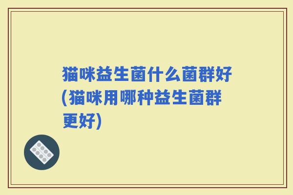 猫咪益生菌什么菌群好(猫咪用哪种益生菌群更好)