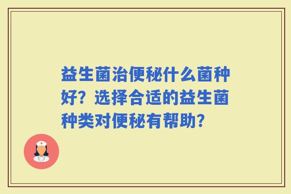 益生菌什么菌种好？选择合适的益生菌种类对有帮助？