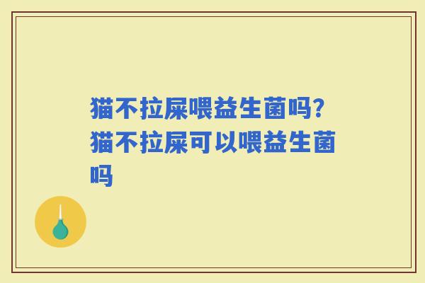 猫不拉屎喂益生菌吗？猫不拉屎可以喂益生菌吗