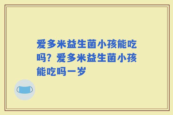 爱多米益生菌小孩能吃吗？爱多米益生菌小孩能吃吗一岁