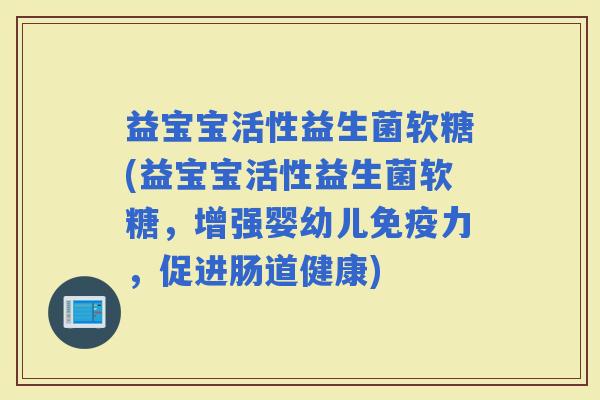 益宝宝活性益生菌软糖(益宝宝活性益生菌软糖，增强婴幼儿力，促进肠道健康)