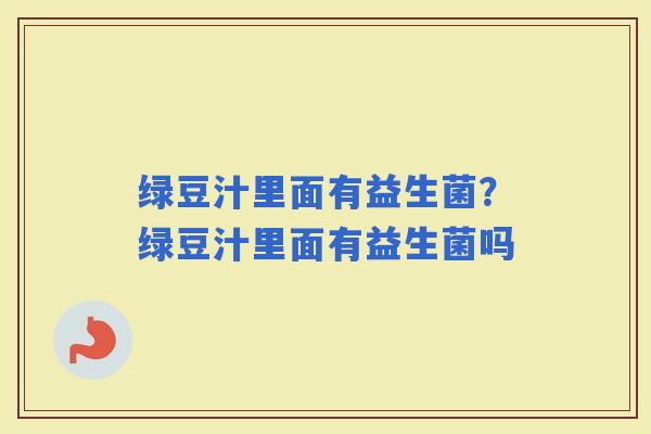 绿豆汁里面有益生菌？绿豆汁里面有益生菌吗