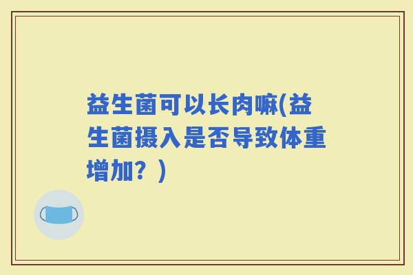 益生菌可以长肉嘛(益生菌摄入是否导致体重增加？)