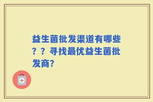 益生菌批发渠道有哪些？？寻找优益生菌批发商？