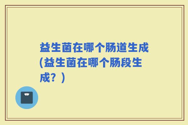 益生菌在哪个肠道生成(益生菌在哪个肠段生成？)