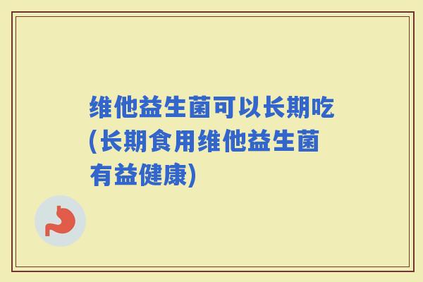 维他益生菌可以长期吃(长期食用维他益生菌有益健康)