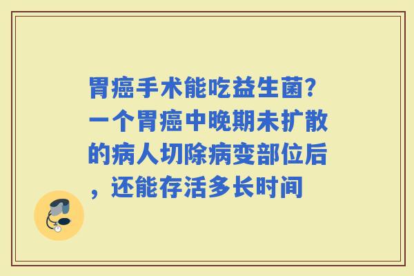 胃手术能吃益生菌？一个胃中晚期未扩散的人切除变部位后，还能存活多长时间