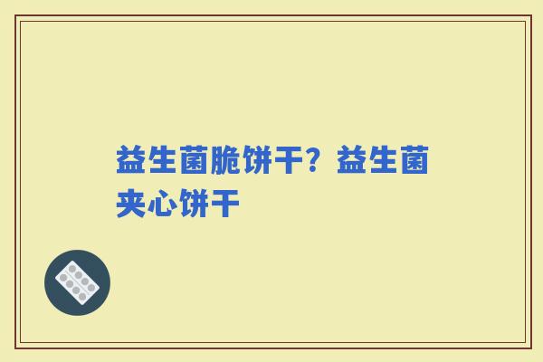 益生菌脆饼干？益生菌夹心饼干