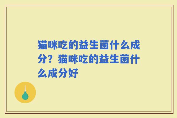 猫咪吃的益生菌什么成分？猫咪吃的益生菌什么成分好