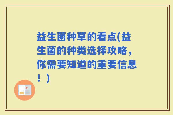 益生菌种草的看点(益生菌的种类选择攻略，你需要知道的重要信息！)