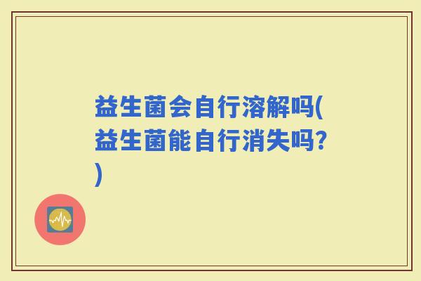 益生菌会自行溶解吗(益生菌能自行消失吗？)