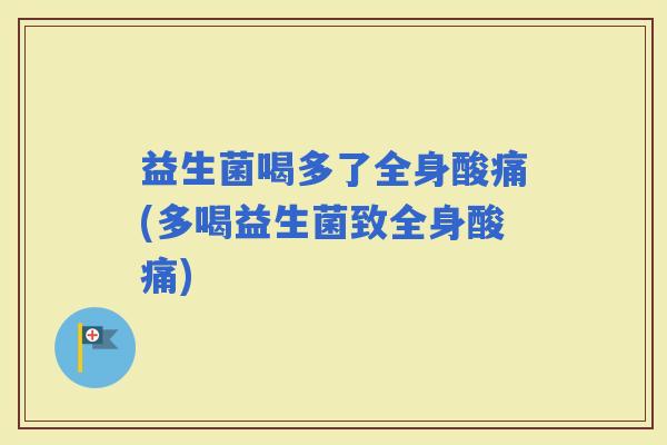 益生菌喝多了全身酸痛(多喝益生菌致全身酸痛)