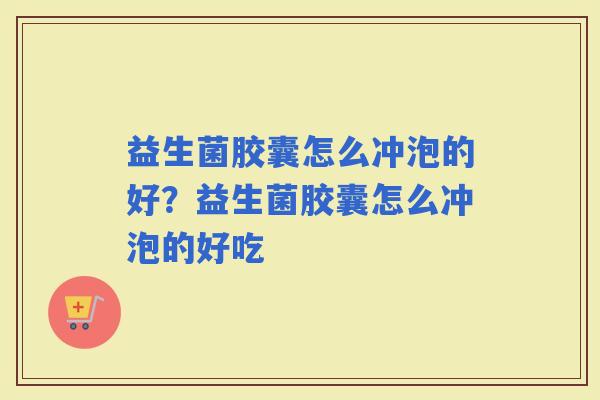 益生菌胶囊怎么冲泡的好？益生菌胶囊怎么冲泡的好吃