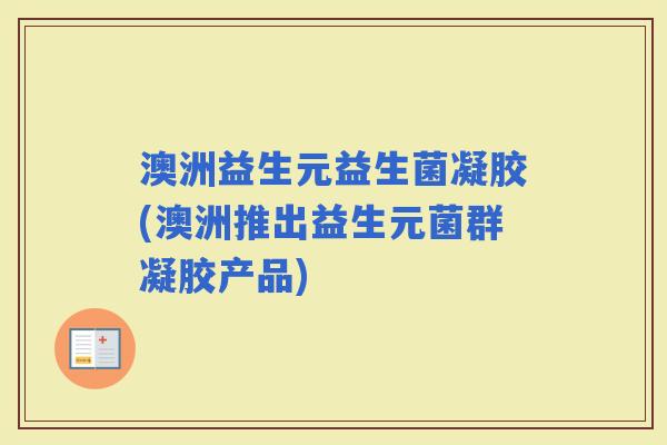澳洲益生元益生菌凝胶(澳洲推出益生元菌群凝胶产品)