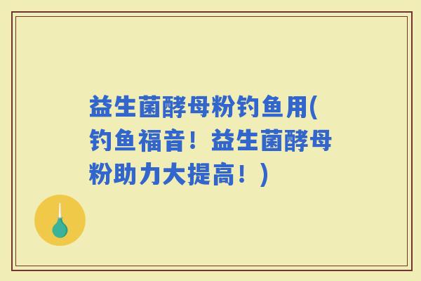 益生菌酵母粉钓鱼用(钓鱼福音！益生菌酵母粉助力大提高！)