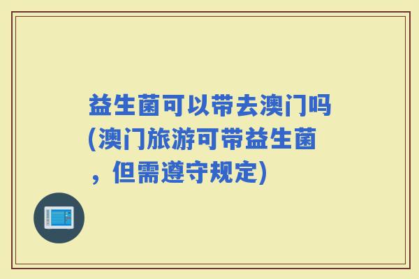 益生菌可以带去澳门吗(澳门旅游可带益生菌，但需遵守规定)