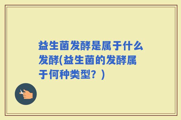 益生菌发酵是属于什么发酵(益生菌的发酵属于何种类型？)