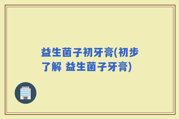 益生菌子初牙膏(初步了解 益生菌子牙膏)