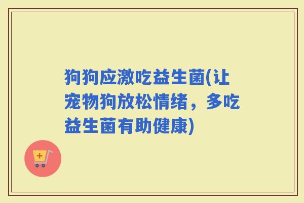 狗狗应激吃益生菌(让宠物狗放松情绪，多吃益生菌有助健康)