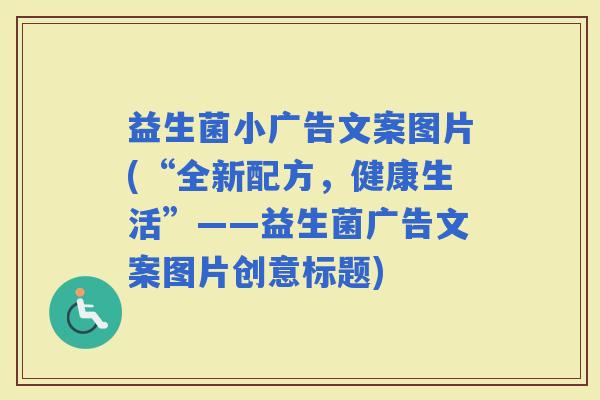益生菌小广告文案图片(“全新配方，健康生活”——益生菌广告文案图片创意标题)