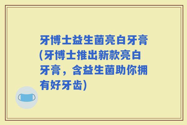 牙博士益生菌亮白牙膏(牙博士推出新款亮白牙膏，含益生菌助你拥有好牙齿)