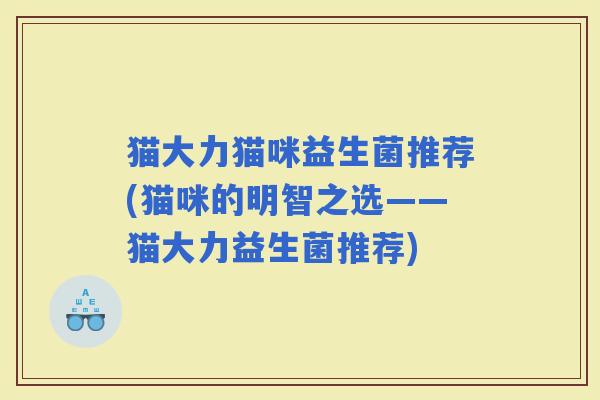 猫大力猫咪益生菌推荐(猫咪的明智之选——猫大力益生菌推荐)