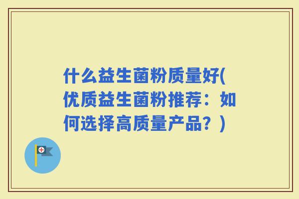 什么益生菌粉质量好(优质益生菌粉推荐：如何选择高质量产品？)