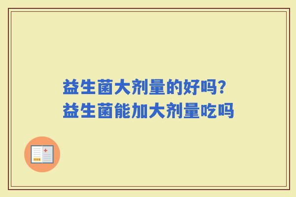 益生菌大剂量的好吗？益生菌能加大剂量吃吗
