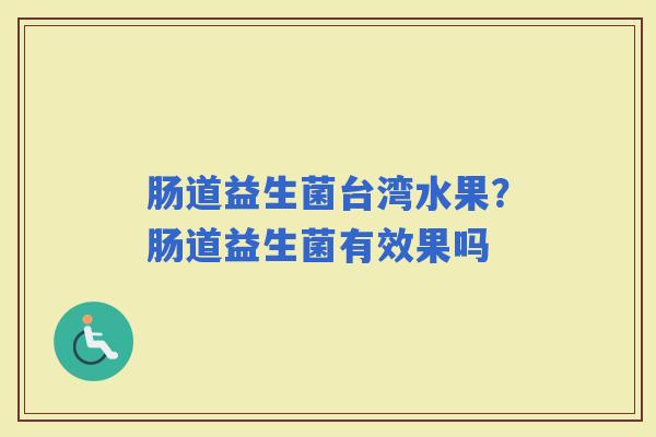 肠道益生菌台湾水果？肠道益生菌有效果吗