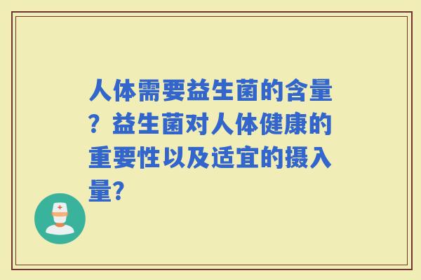 人体需要益生菌的含量？益生菌对人体健康的重要性以及适宜的摄入量？