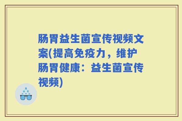肠胃益生菌宣传视频文案(提高力，维护肠胃健康：益生菌宣传视频)