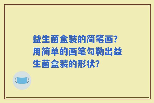 益生菌盒装的简笔画？用简单的画笔勾勒出益生菌盒装的形状？