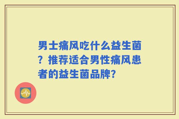 男士痛风吃什么益生菌？推荐适合男性痛风患者的益生菌品牌？