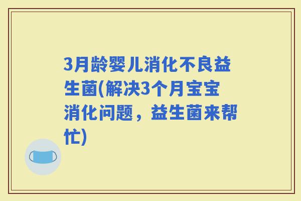 3月龄婴儿益生菌(解决3个月宝宝消化问题，益生菌来帮忙)