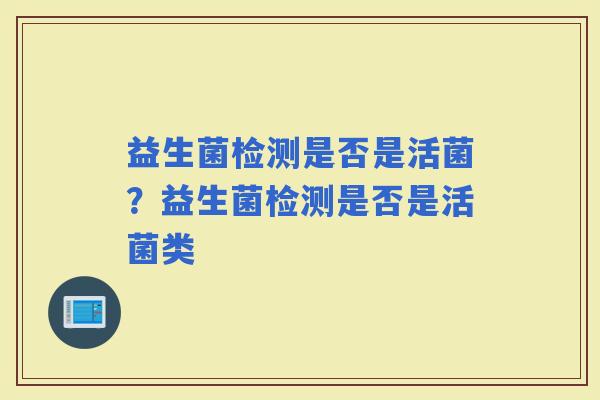 益生菌检测是否是活菌？益生菌检测是否是活菌类