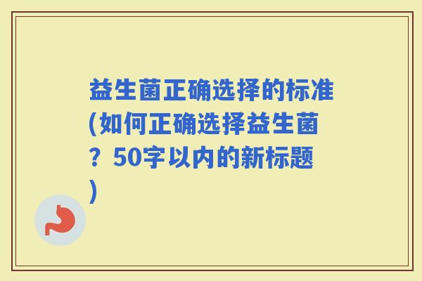 益生菌正确选择的标准(如何正确选择益生菌？50字以内的新标题)