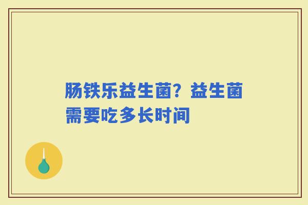 肠铁乐益生菌？益生菌需要吃多长时间