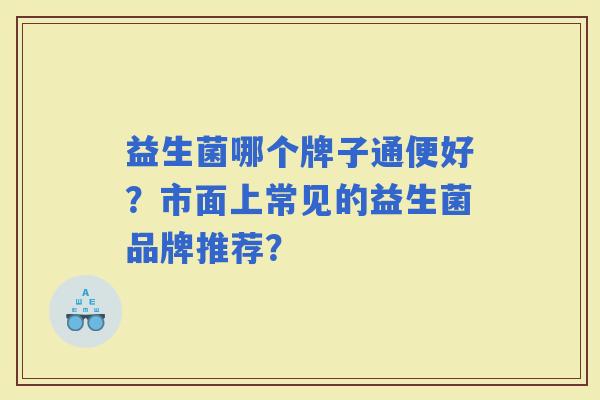 益生菌哪个牌子通便好？市面上常见的益生菌品牌推荐？