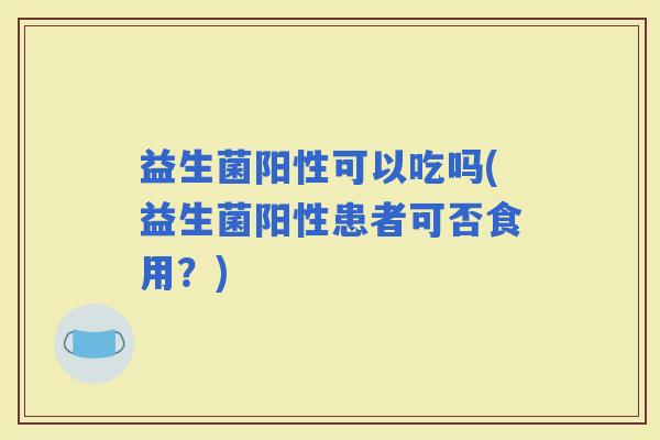益生菌阳性可以吃吗(益生菌阳性患者可否食用？)