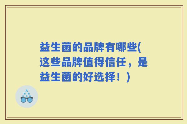 益生菌的品牌有哪些(这些品牌值得信任，是益生菌的好选择！)