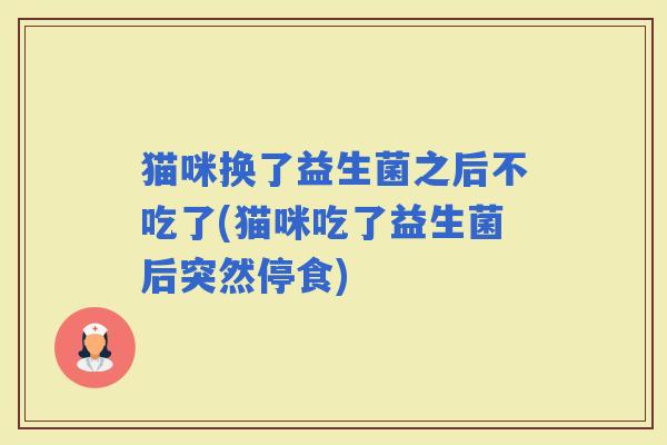 猫咪换了益生菌之后不吃了(猫咪吃了益生菌后突然停食)